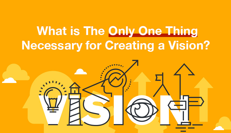 What is The Only One Thing Necessary for Creating a Vision?